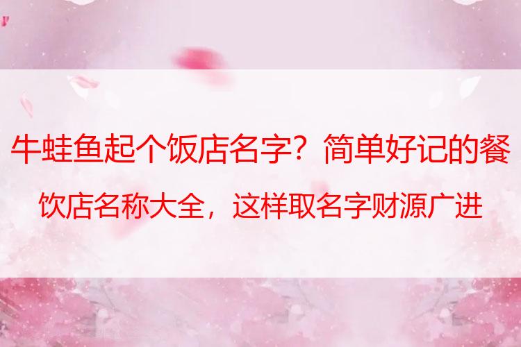 牛蛙鱼起个饭店名字？简单好记的餐饮店名称大全，这样取名字财源广进！达恩小二