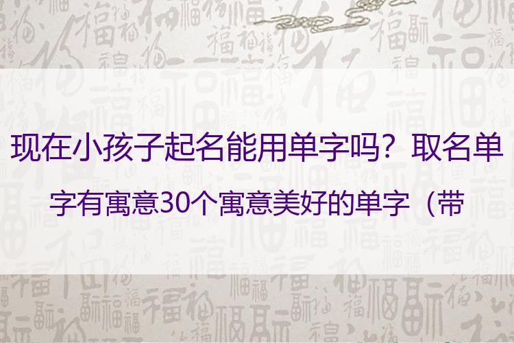 现在小孩子起名能用单字吗？取名单字有寓意 30个寓意美好的单字