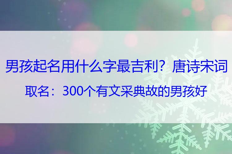 男孩起名用什么字最吉利？唐诗宋词取名：300个有文采典故的男孩好名，个个意蕴无穷