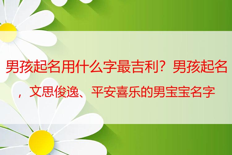 男孩起名用什么字最吉利？男孩起名，文思俊逸、平安喜乐的男宝宝名字大全