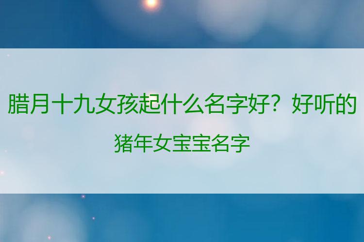 腊月十九女孩起什么名字好？好听的猪年女宝宝名字
