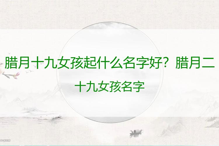 腊月十九女孩起什么名字好？腊月二十九女孩名字