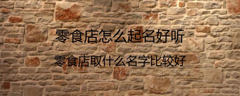 零食店怎么起名好听？零食店取什么名字比较好