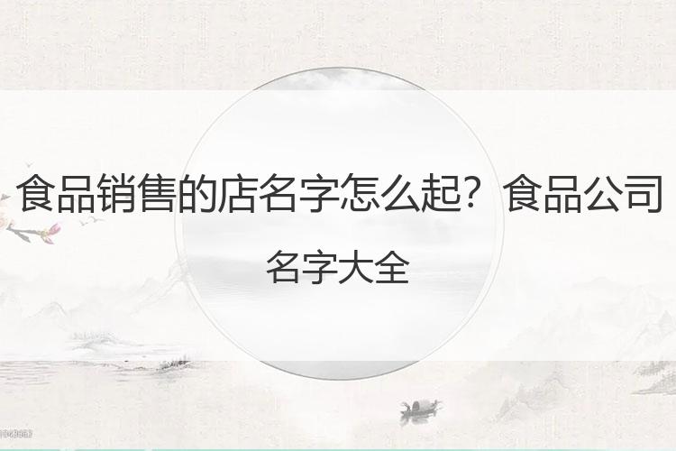 食品销售的店名字怎么起？食品公司名字大全