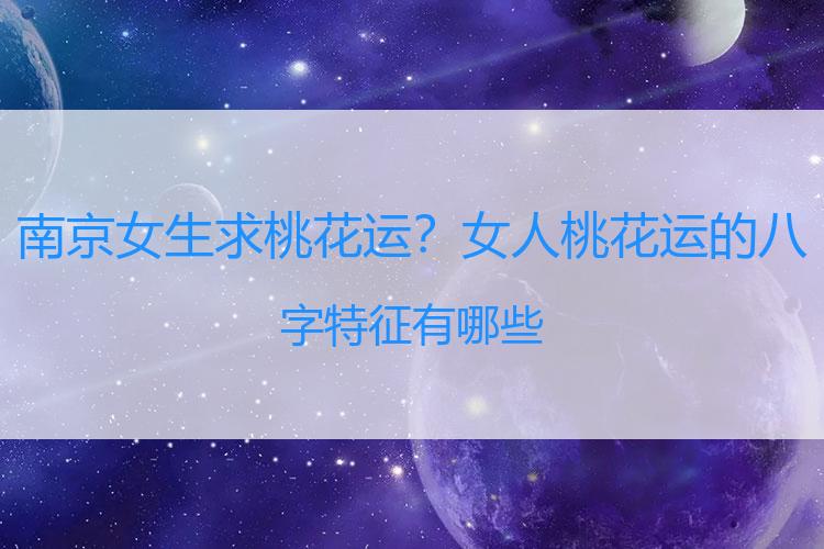 南京女生求桃花运？女人桃花运的八字特征有哪些