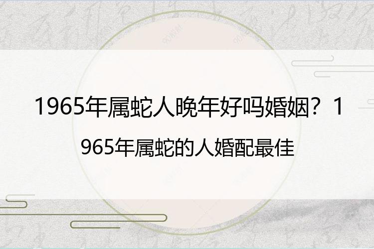 1965年属蛇人晚年好吗婚姻？1965年属蛇的人婚配最佳