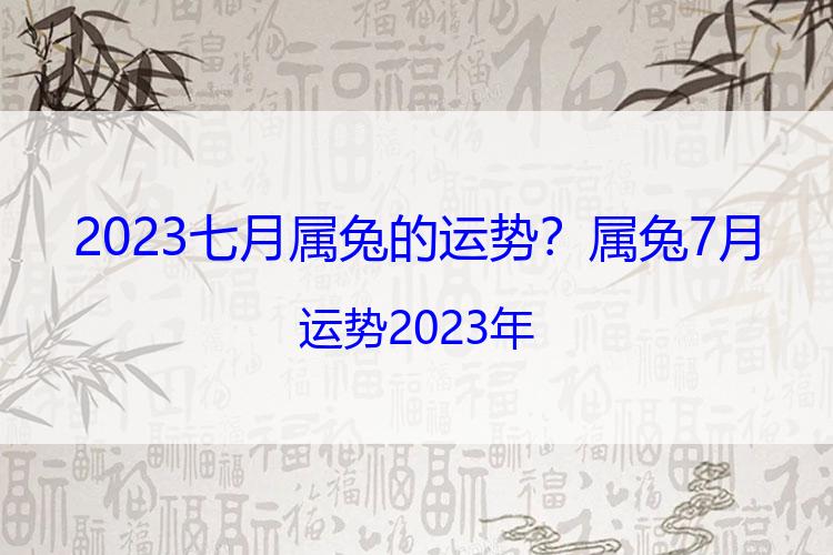 2023七月属兔的运势？属兔7月运势2023年