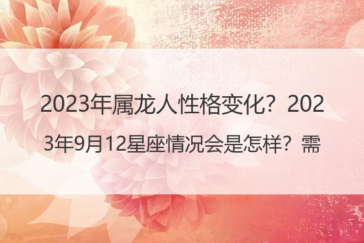 2023年属龙人性格变化？2023年9月12星座情况会是怎样？需要注意些什么？