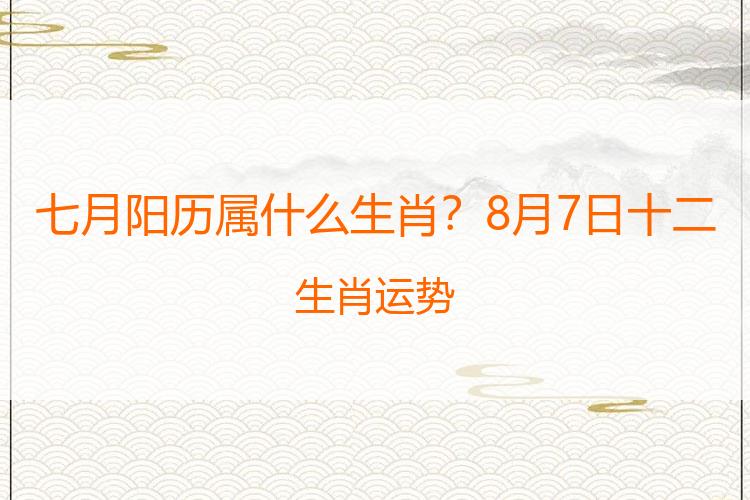 七月阳历属什么生肖？8月7日十二生肖运势