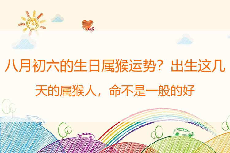 八月初六的生日属猴运势？出生这几天的属猴人，命不是一般的好