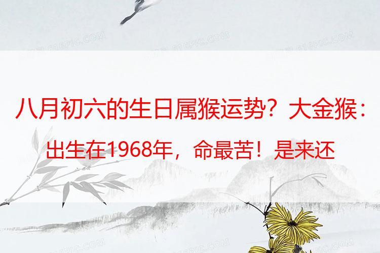 八月初六的生日属猴运势？大金猴：出生在1968年，命最苦！是来还债的？有你吗？