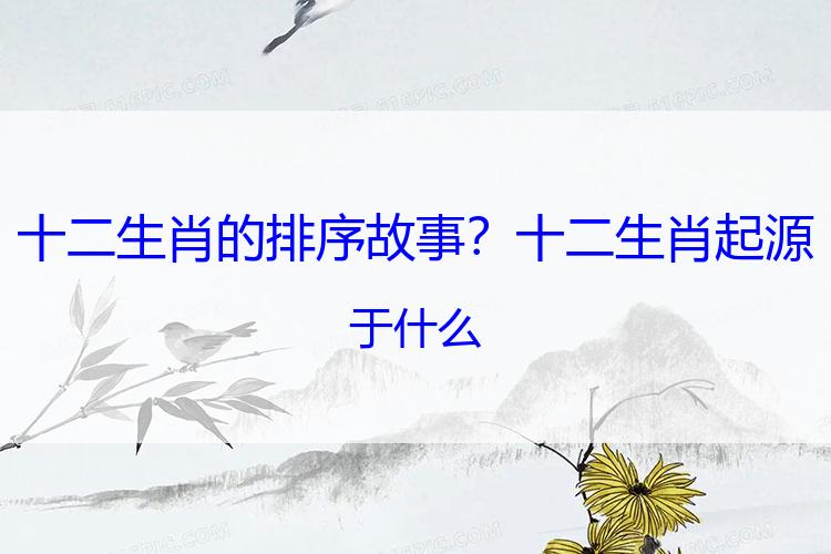 十二生肖的排序故事？十二生肖起源于什么