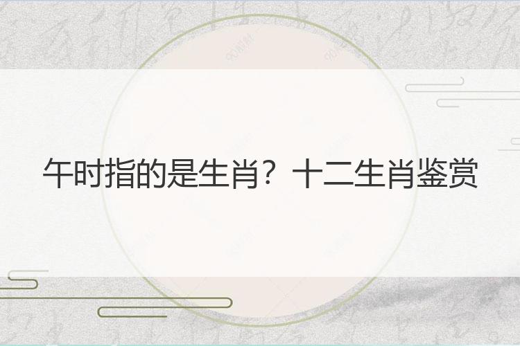 午时指的是生肖？十二生肖鉴赏