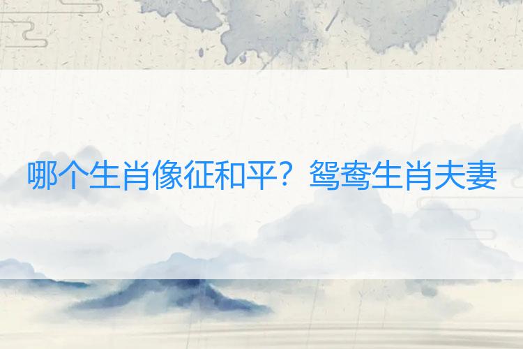 哪个生肖像征和平？鸳鸯生肖夫妻