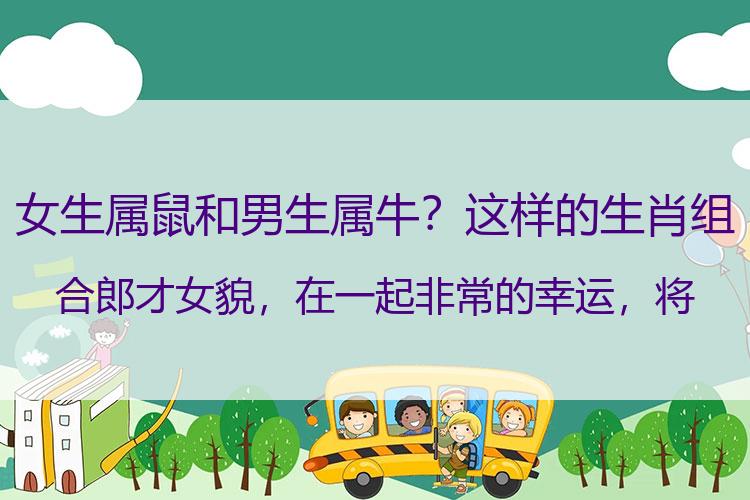 女生属鼠和男生属牛？这样的生肖组合郎才女貌，在一起非常的幸运，将来越来越幸福！