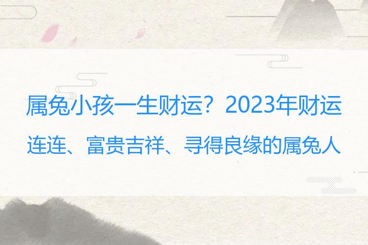 属兔小孩一生财运？2023年财运连连、富贵吉祥、寻得良缘的属兔人，运势如何？