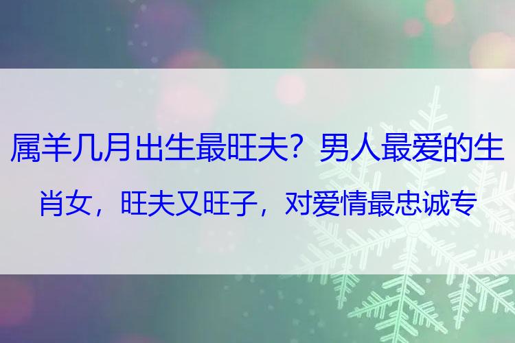 属羊几月出生最旺夫？男人最爱的生肖女，旺夫又旺子，对爱情最忠诚专情，温柔又善良