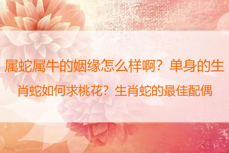 属蛇属牛的姻缘怎么样啊？单身的生肖蛇如何求桃花？生肖蛇的最佳配偶