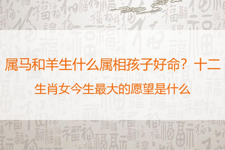 属马和羊生什么属相孩子好命？十二生肖女今生最大的愿望是什么