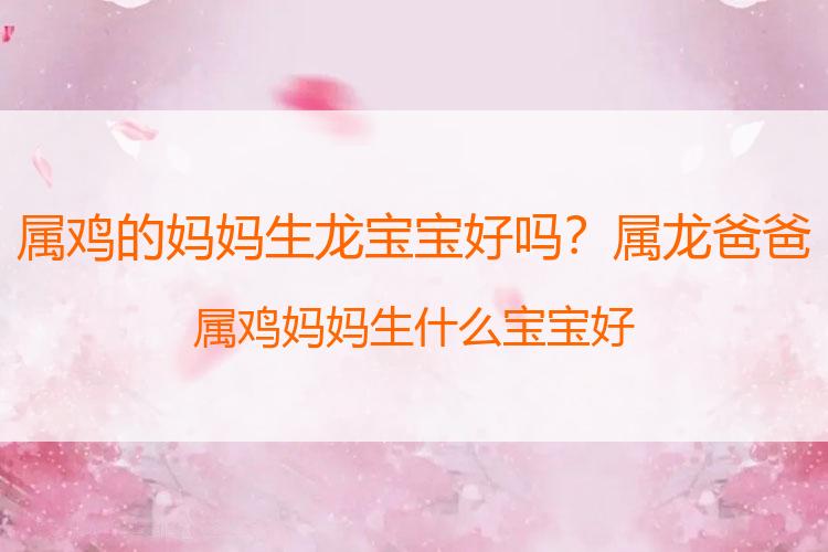 属鸡的妈妈生龙宝宝好吗？属龙爸爸属鸡妈妈生什么宝宝好