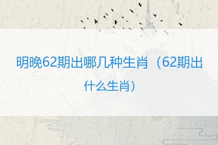 明晚62期出哪几种生肖