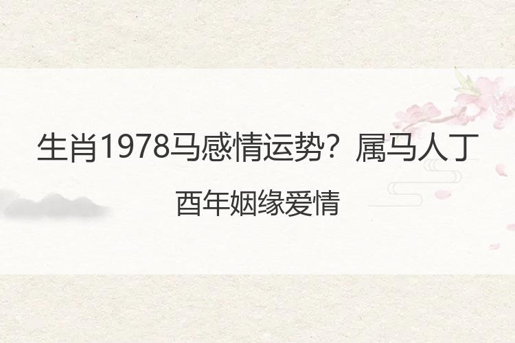 生肖1978马感情运势？属马人丁酉年姻缘爱情