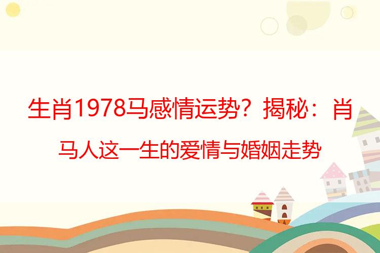 生肖1978马感情运势？揭秘：肖马人这一生的爱情与婚姻走势