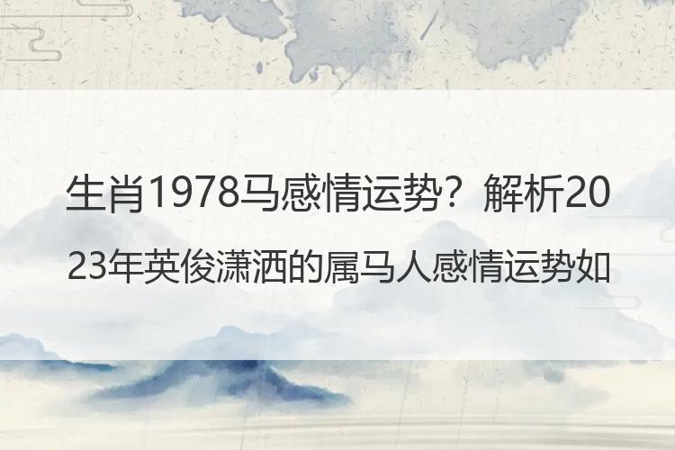 生肖1978马感情运势？解析2023年英俊潇洒的属马人感情运势如何？