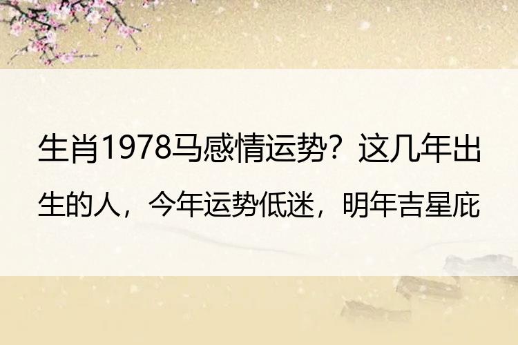 生肖1978马感情运势？这几年出生的人，今年运势低迷，明年吉星庇佑可飞黄腾达