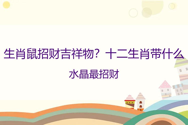 生肖鼠招财吉祥物？十二生肖带什么水晶最招财
