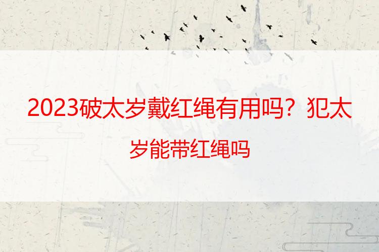 2023破太岁戴红绳有用吗？犯太岁能带红绳吗