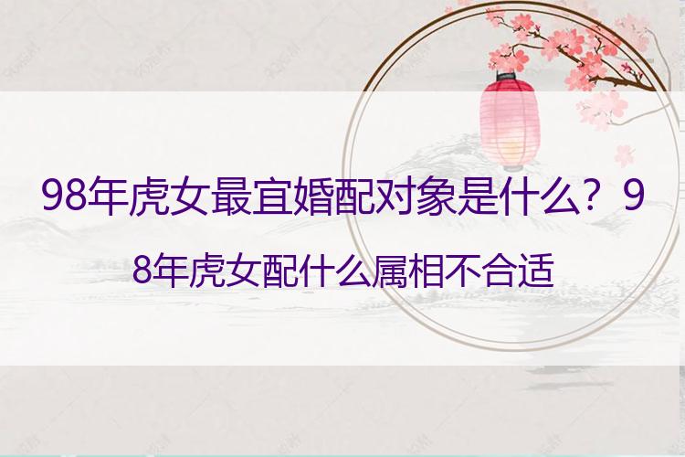 98年虎女最宜婚配对象是什么？98年虎女配什么属相不合适