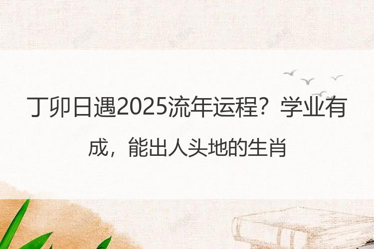 丁卯日遇2025流年运程？学业有成，能出人头地的生肖