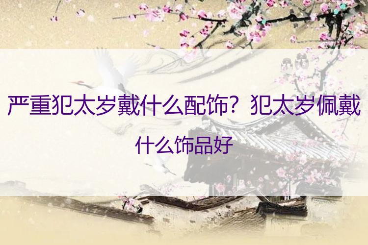 严重犯太岁戴什么配饰？犯太岁佩戴什么饰品好