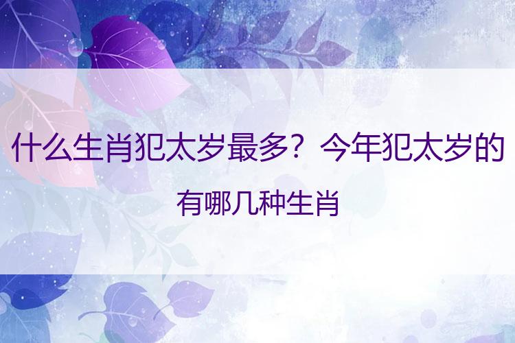 什么生肖犯太岁最多？今年犯太岁的有哪几种生肖
