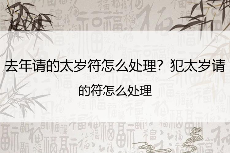 去年请的太岁符怎么处理？犯太岁请的符怎么处理