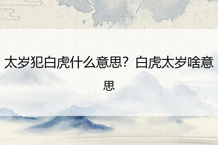太岁犯白虎什么意思？白虎太岁啥意思