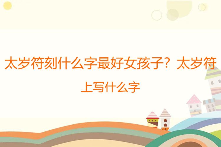 太岁符刻什么字最好女孩子？太岁符上写什么字