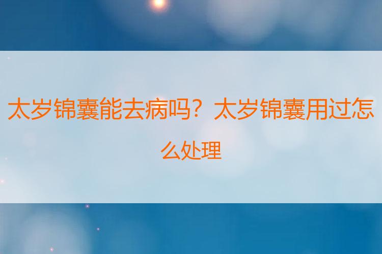太岁锦囊能去病吗？太岁锦囊用过怎么处理