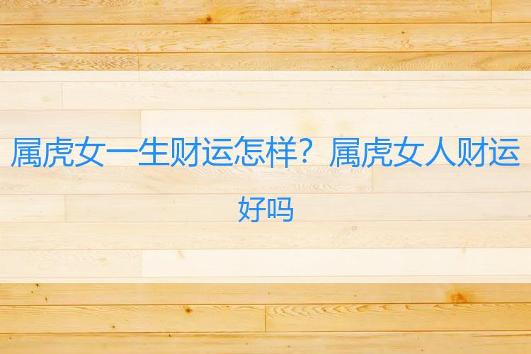 属虎女一生财运怎样？属虎女人财运好吗