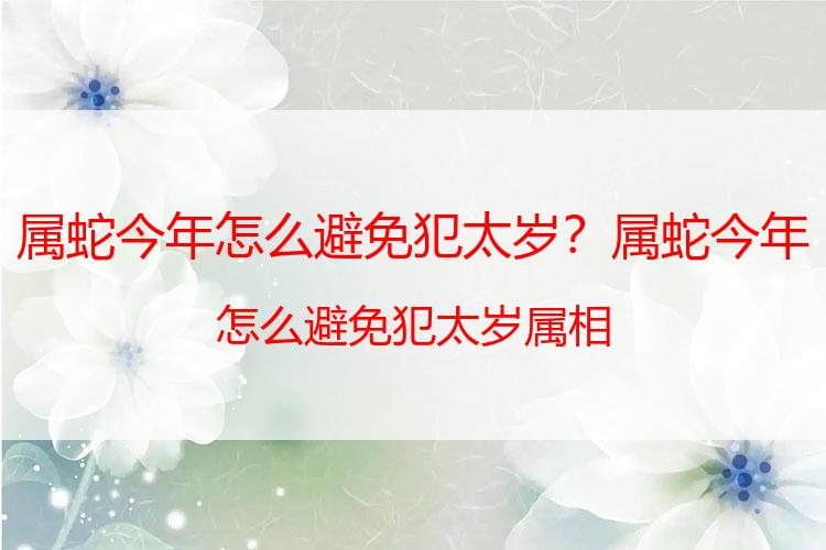 属蛇今年怎么避免犯太岁？属蛇今年怎么避免犯太岁属相