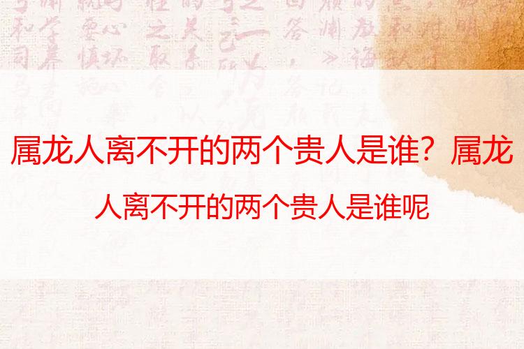 属龙人离不开的两个贵人是谁？属龙人离不开的两个贵人是谁呢