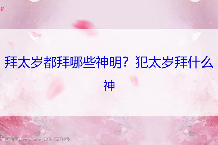 拜太岁都拜哪些神明？犯太岁拜什么神