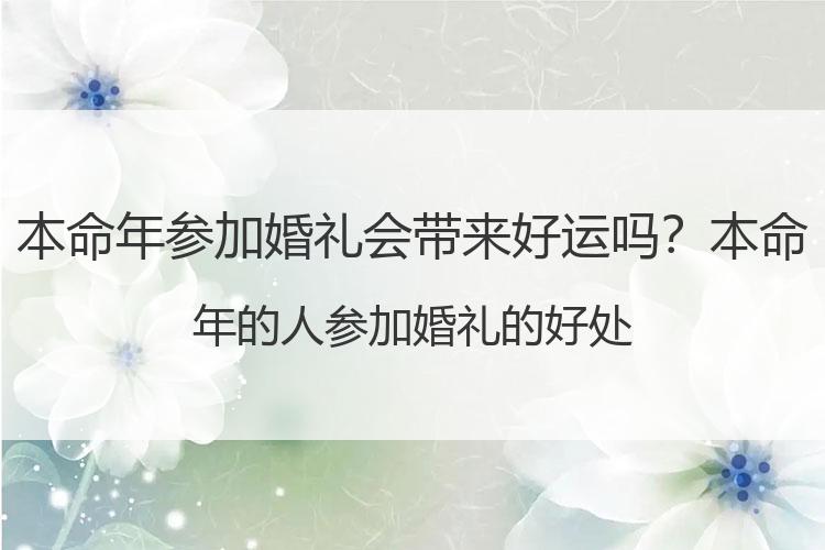 本命年参加婚礼会带来好运吗？本命年的人参加婚礼的好处