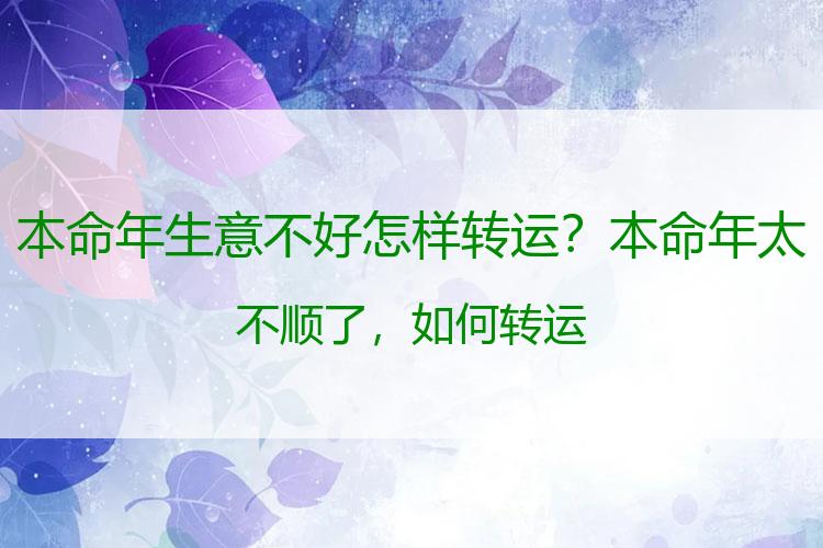 本命年生意不好怎样转运？本命年太不顺了，如何转运