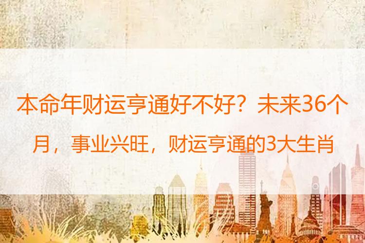 本命年财运亨通好不好？未来36个月，事业兴旺，财运亨通的3大生肖