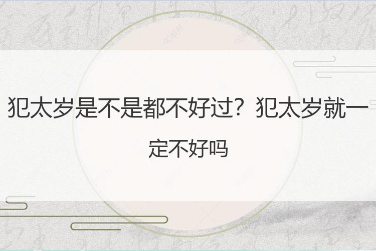 犯太岁是不是都不好过？犯太岁就一定不好吗