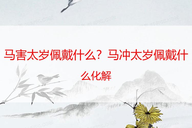 马害太岁佩戴什么？马冲太岁佩戴什么化解