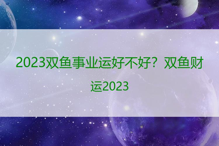 2023双鱼事业运好不好？双鱼财运2023