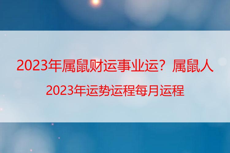 2023年属鼠财运事业运？属鼠人2023年运势运程每月运程